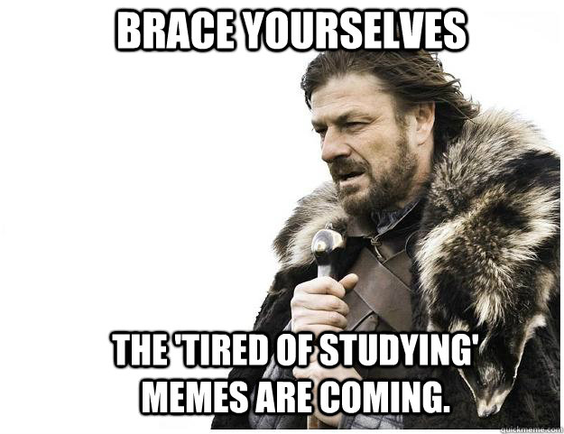 Brace yourselves the 'tired of studying' memes are coming. - Brace yourselves the 'tired of studying' memes are coming.  Imminent Ned