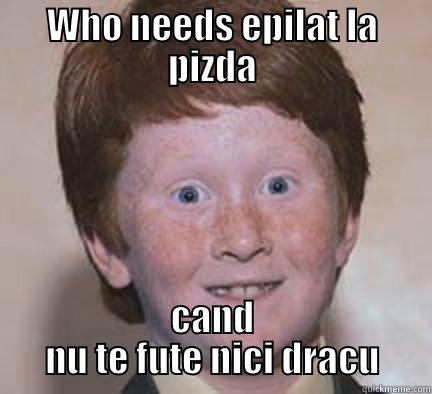 WHO NEEDS EPILAT LA PIZDA CAND NU TE FUTE NICI DRACU Over Confident Ginger