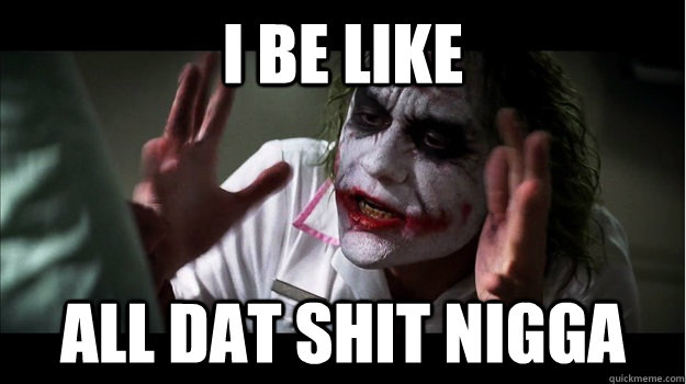 I be like all dat shit nigga  Joker Mind Loss