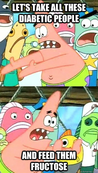 Let's take all these diabetic people and feed them fructose - Let's take all these diabetic people and feed them fructose  Push it somewhere else Patrick