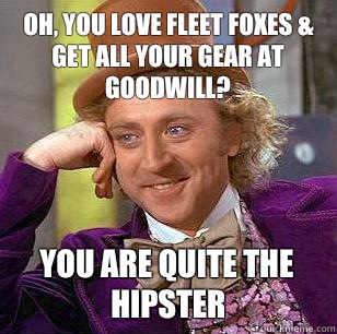 Oh, You love Fleet Foxes & get all your gear at Goodwill? You are quite the hipster  Condescending Wonka