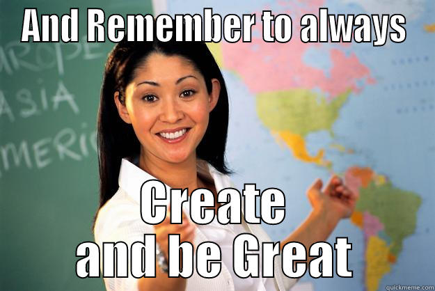 AND REMEMBER TO ALWAYS CREATE AND BE GREAT Unhelpful High School Teacher