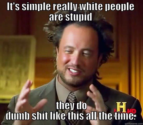 IT'S SIMPLE REALLY WHITE PEOPLE ARE STUPID  THEY DO DUMB SHIT LIKE THIS ALL THE TIME. Ancient Aliens