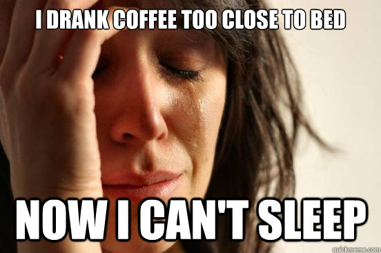 I drank coffee too close to bed now i can't sleep - I drank coffee too close to bed now i can't sleep  First World Problems