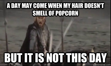 A DAY may come when my hair doesn't smell of popcorn but it is not this day  Aragorn at the Black Gate