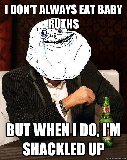 I Don't always eat baby ruths but when i do, i'm shackled up   Most Forever Alone In The World