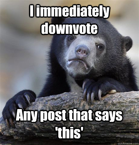 I immediately downvote Any post that says 'this'  Confession Bear