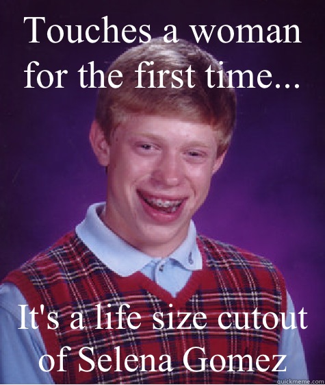 Touches a woman for the first time...  It's a life size cutout of Selena Gomez  Bad Luck Brian