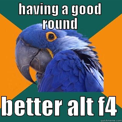 HAVING A GOOD ROUND  BETTER ALT F4 Paranoid Parrot
