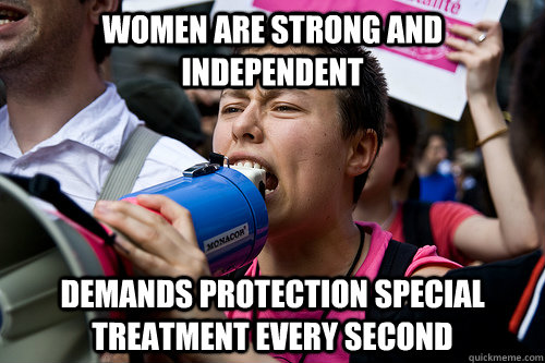 Women are strong and independent Demands protection special treatment every second  