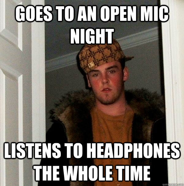 Goes to an open mic night listens to headphones the whole time  Scumbag Steve
