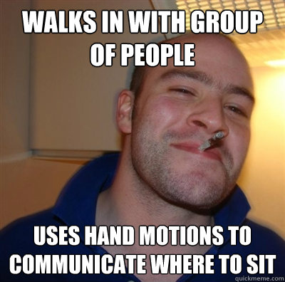 walks in with group of people uses hand motions to communicate where to sit  GGG plays SC