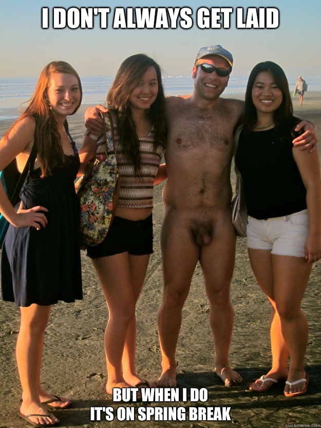 I don't always get laid But when I do
It's on spring break  nude beach boner