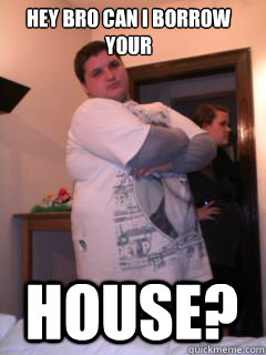 hey bro can i borrow your house?  The Most Pathetic Man In The World