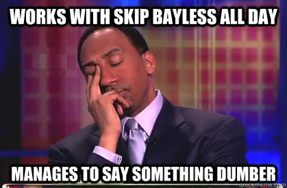 Works with Skip Bayless all day Manages to say something Dumber  