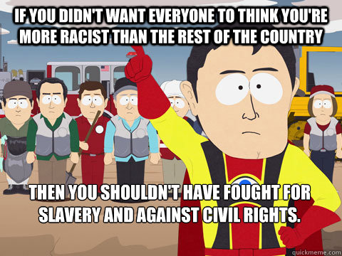 If you didn't want everyone to think you're more racist than the rest of the country then you shouldn't have fought for slavery and against civil rights.  Captain Hindsight
