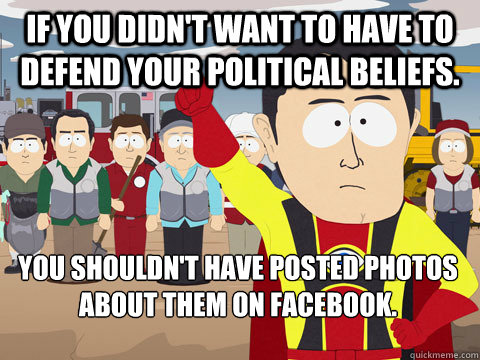 If you didn't want to have to defend your political beliefs.  you shouldn't have posted photos about them on Facebook.   - If you didn't want to have to defend your political beliefs.  you shouldn't have posted photos about them on Facebook.    Captain Hindsight