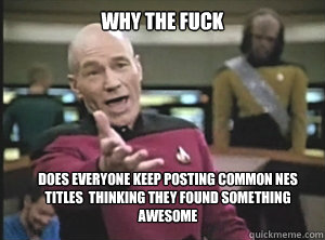 WHY THE FUCK DOES EVERYONE KEEP POSTING COMMON NES TITLES  THINKING THEY FOUND SOMETHING AWESOME
  Annoyed Picard