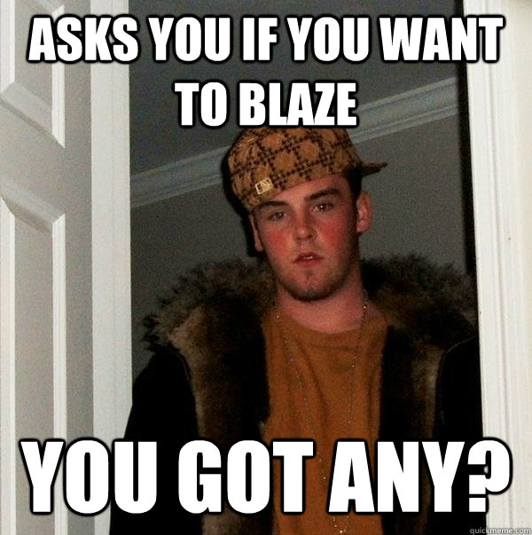 asks you if you want to blaze you got any?  Scumbag Steve