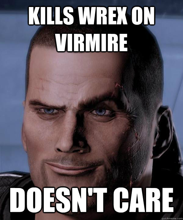 Kills wrex on virmire doesn't care  Scumbag shepard