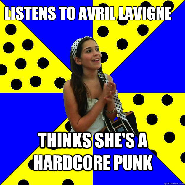 Listens to Avril Lavigne Thinks she's a hardcore punk - Listens to Avril Lavigne Thinks she's a hardcore punk  Sheltered Suburban Kid
