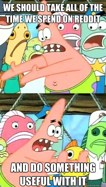 we should take all of the time we spend on reddit and do something useful with it  Push it somewhere else Patrick