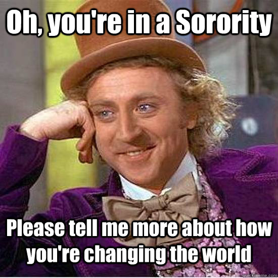 Oh, you're in a Sorority Please tell me more about how you're changing the world  
