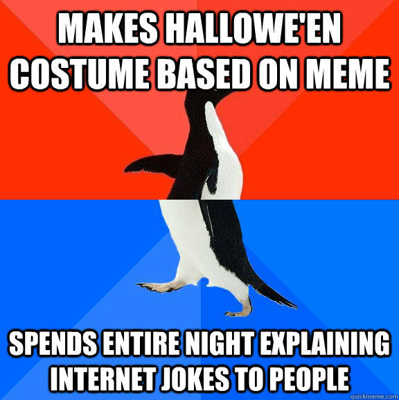 MAKES HALLOWE'EN COSTUME BASED ON MEME SPENDS ENTIRE NIGHT EXPLAINING INTERNET JOKES TO PEOPLE  