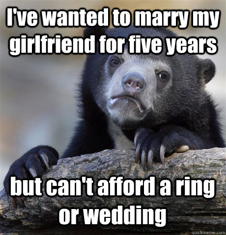 I've wanted to marry my girlfriend for five years but can't afford a ring or wedding  Confession Bear