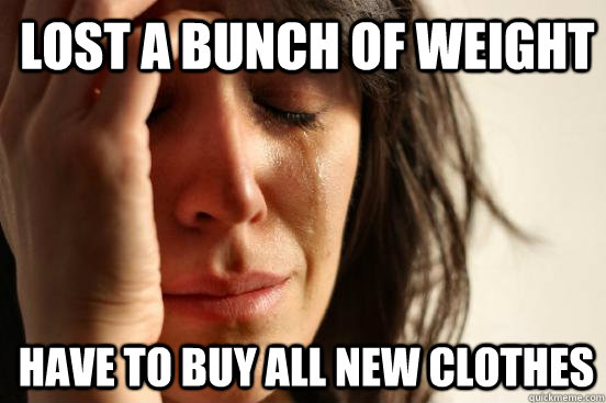 Lost a bunch of weight Have to buy all new clothes  1st World Problems