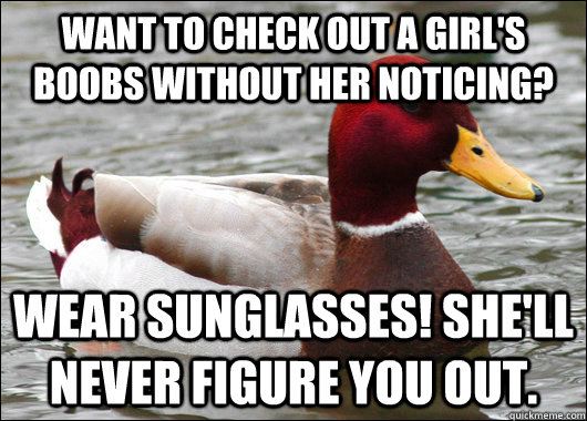 want to check out a girl's boobs without her noticing? Wear sunglasses! She'll never figure you out.  Malicious Advice Mallard