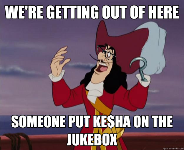 We're getting out of here someone put Ke$ha on the jukebox  Hipster Captain Hook