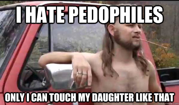 I hate pedophiles  only I can touch my daughter like that  Almost Politically Correct Redneck