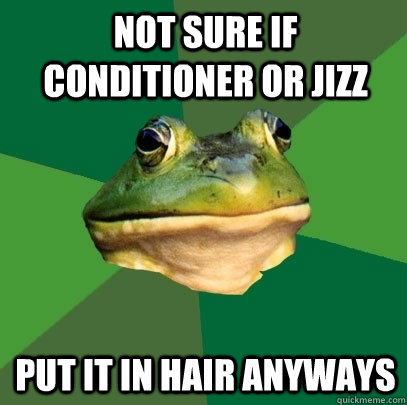 Not Sure if conditioner or jizz put it in hair anyways  Foul Bachelor Frog