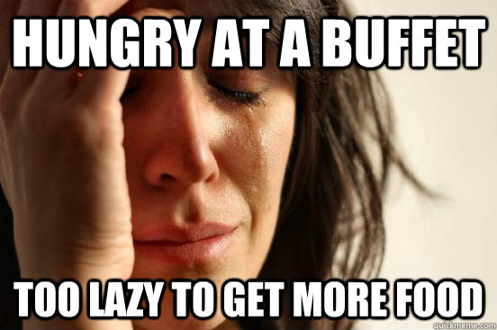 Hungry at a buffet Too lazy to get more food  First World Problems