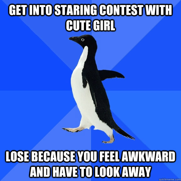 Get into staring contest with cute girl Lose because you feel awkward and have to look away  Socially Awkward Penguin