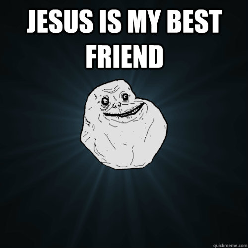 jesus is my best friend  - jesus is my best friend   Forever Alone