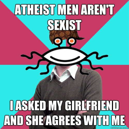 atheist men aren't sexist i asked my girlfriend and she agrees with me - atheist men aren't sexist i asked my girlfriend and she agrees with me  Scumbag Privilege Denying rAtheism