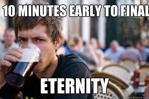 10 minutes early to final ETERNITY  Lazy College Senior