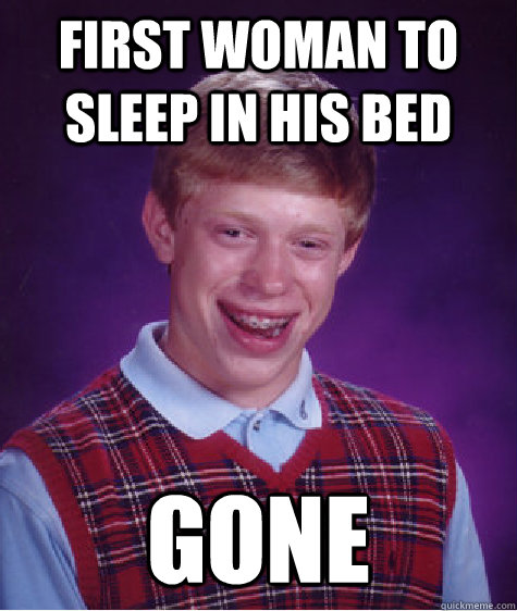 first woman to sleep in his bed GONE  Bad Luck Brian