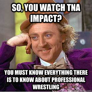 So, you watch TNA Impact? You must know everything there is to know about professional wrestling - So, you watch TNA Impact? You must know everything there is to know about professional wrestling  Condescending Wonka