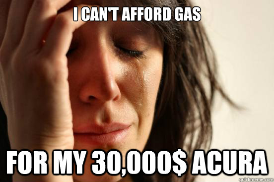 I can't afford gas for my 30,000$ acura  First World Problems