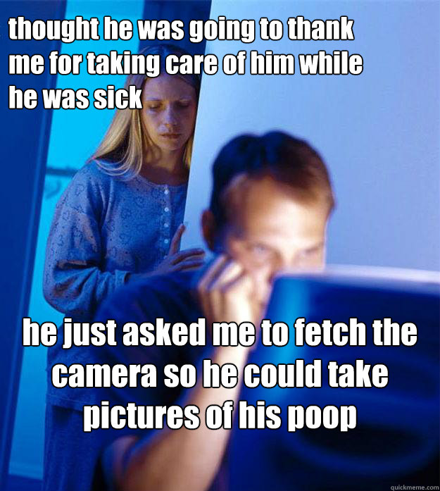 thought he was going to thank me for taking care of him while he was sick he just asked me to fetch the camera so he could take pictures of his poop  Redditors Wife