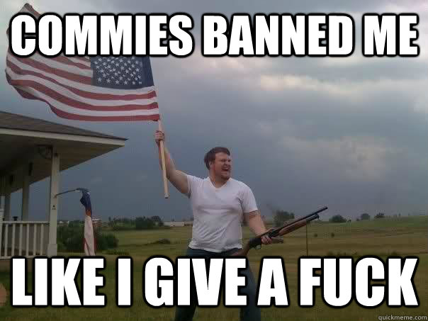 Commies banned me  Like i give a fuck   Overly Patriotic American