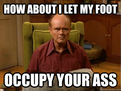 How about I let my foot Occupy your ass - How about I let my foot Occupy your ass  Red forman meme