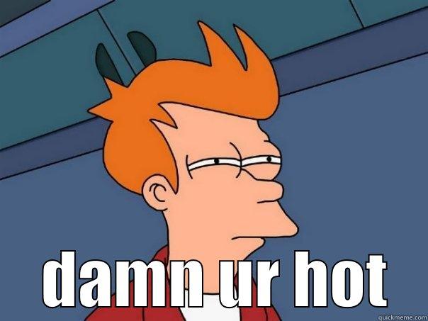   DAMN UR HOT Futurama Fry