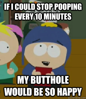 If I could stop pooping every 10 minutes My butthole would be so happy  Craig - I would be so happy