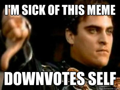 I'm sick of this meme downvotes self  Downvoting Roman