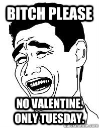 Bitch please No Valentine. Only tuesday.  Bitch please