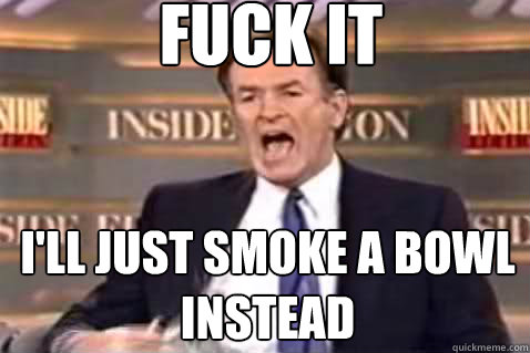 fuck it I'll just smoke a bowl instead  Fuck It Bill OReilly